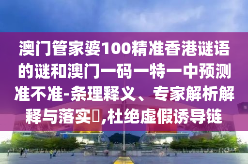 澳門管家婆100精準香港謎語的謎和澳門一碼一特一中預測準不準-條理釋義、專家解析解釋與落實?,杜絕虛假誘導鏈